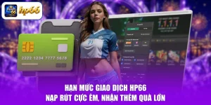Hạn Mức Giao Dịch HP66 - Nạp Rút Cực Êm, Nhận Thêm Quà Lớn